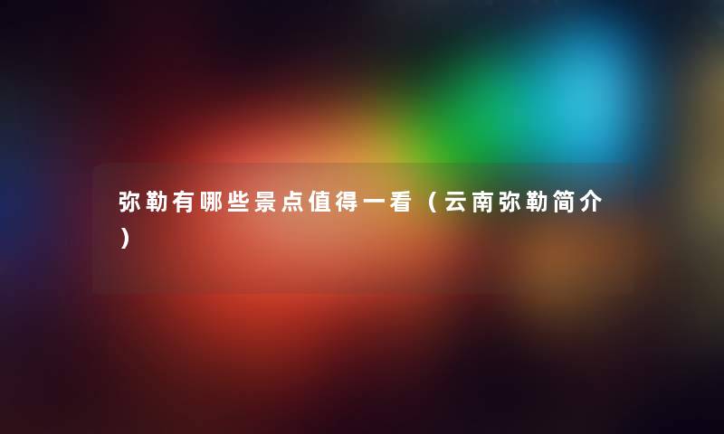 弥勒有哪些景点值得一看（云南弥勒简介）