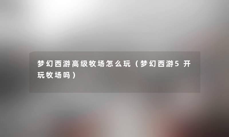 梦幻西游高级牧场怎么玩（梦幻西游5开玩牧场吗）