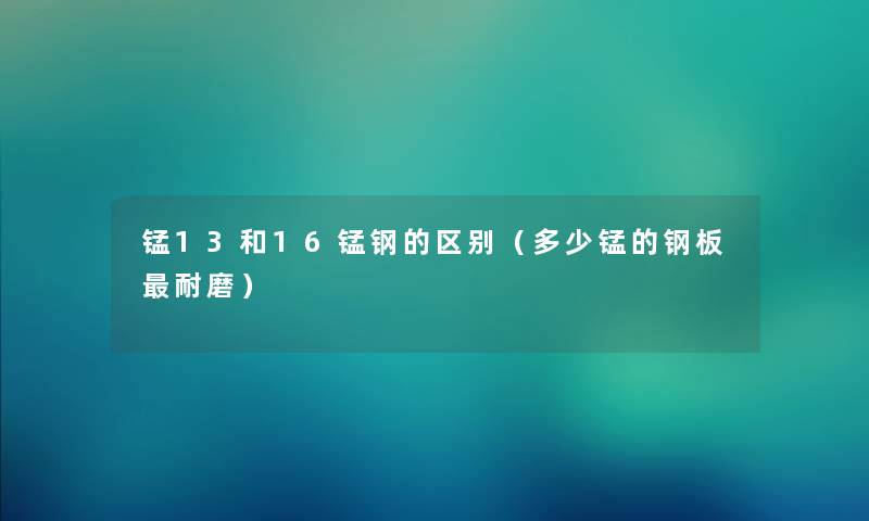 锰13和16锰钢的区别（多少锰的钢板耐磨）