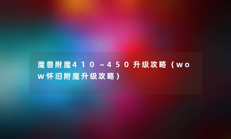 魔兽附魔410～450升级攻略（wow怀旧附魔升级攻略）