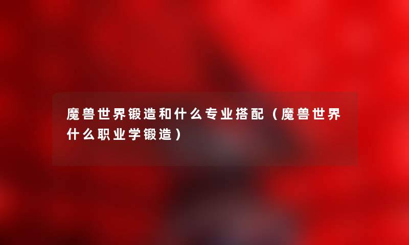 魔兽世界锻造和什么专业搭配（魔兽世界什么职业学锻造）