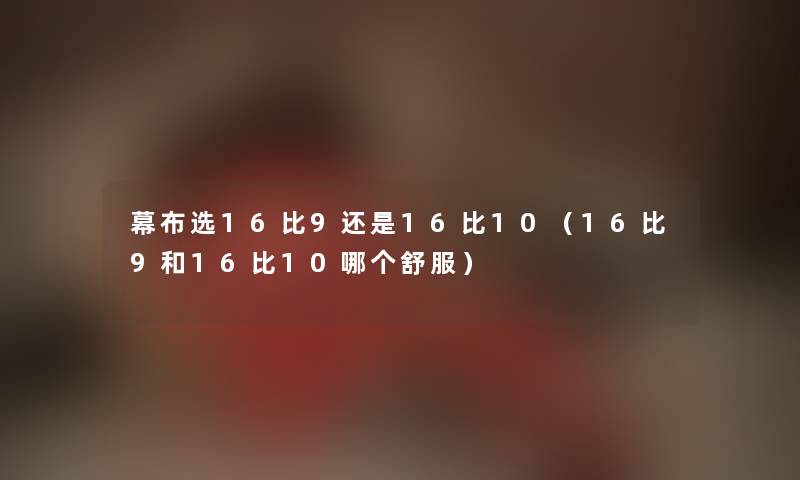 幕布选16比9还是16比10（16比9和16比10哪个舒服）