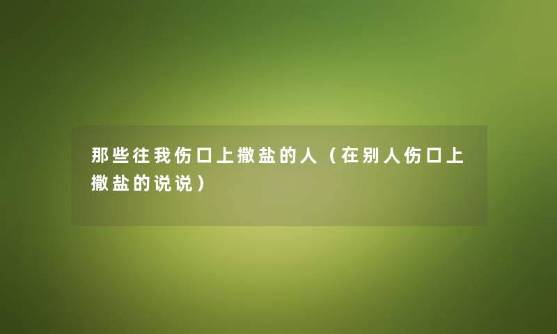 那些往我伤口上撒盐的人（在别人伤口上撒盐的说说）