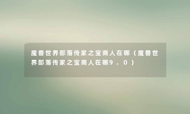 魔兽世界部落传家之宝商人在哪（魔兽世界部落传家之宝商人在哪9.0）