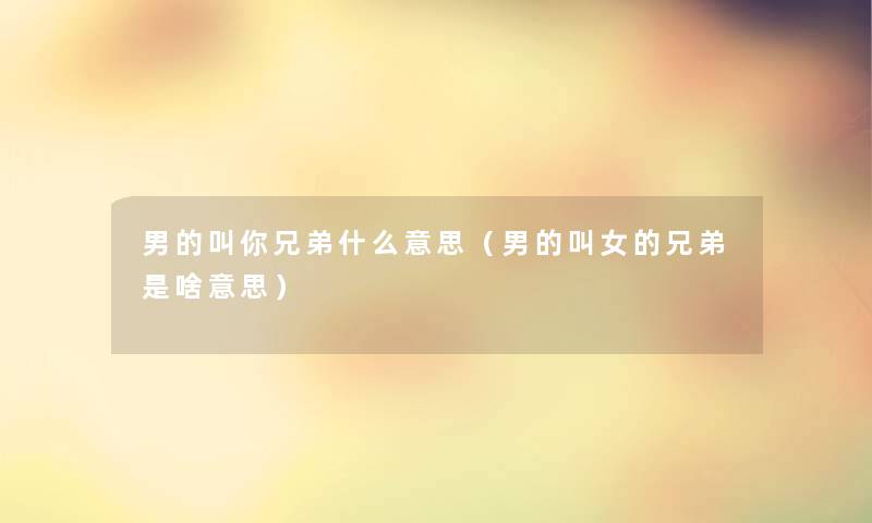 男的叫你兄弟什么意思（男的叫女的兄弟是啥意思）