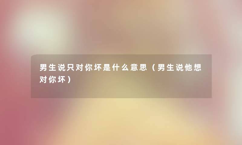 男生说只对你坏是什么意思（男生说他想对你坏）