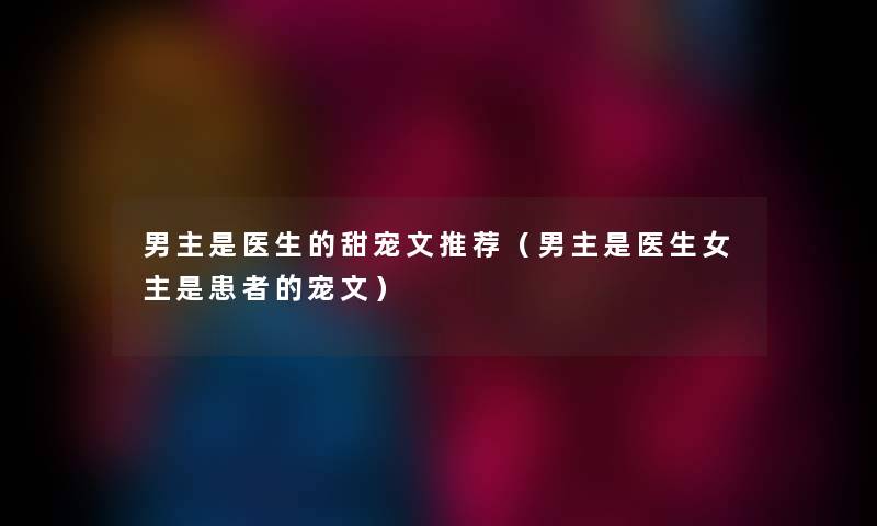 男主是医生的甜宠文推荐（男主是医生女主是患者的宠文）