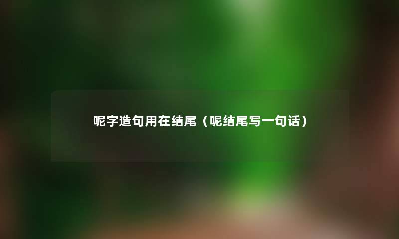 呢字造句用在结尾（呢结尾写一句话）