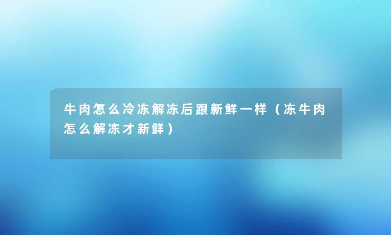 牛肉怎么冷冻解冻后跟新鲜一样（冻牛肉怎么解冻才新鲜）