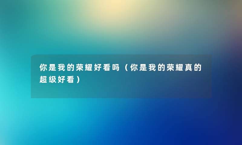 你是我的荣耀好看吗（你是我的荣耀真的超级好看）