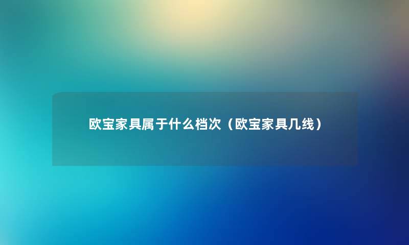 欧宝家具属于什么档次（欧宝家具几线）