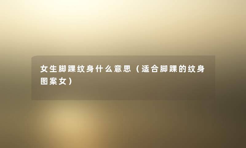 女生脚踝纹身什么意思（适合脚踝的纹身图案女）