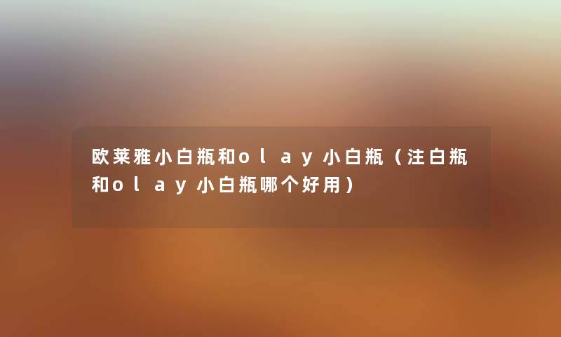 欧莱雅小白瓶和olay小白瓶（注白瓶和olay小白瓶哪个好用）