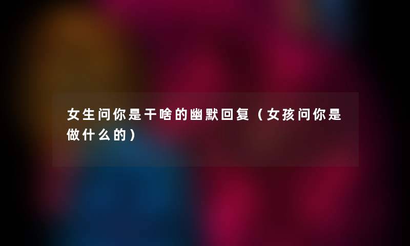 女生问你是干啥的幽默回复（女孩问你是做什么的）