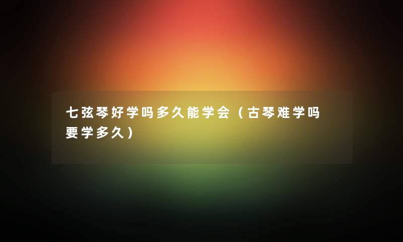 七弦琴好学吗多久能学会（古琴难学吗 要学多久）