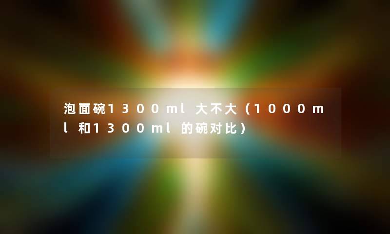 泡面碗1300ml大不大（1000ml和1300ml的碗对比）