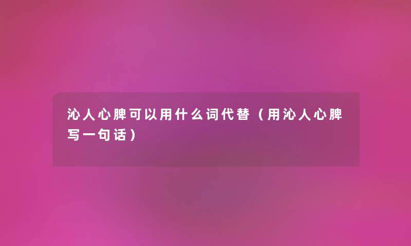 沁人心脾可以用什么词代替（用沁人心脾写一句话）