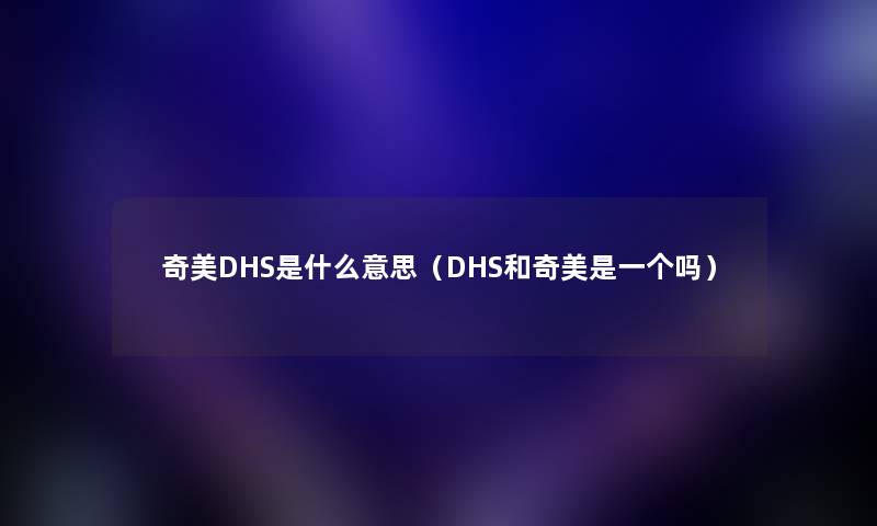 奇美DHS是什么意思（DHS和奇美是一个吗）