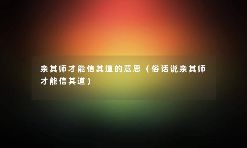 亲其师才能信其道的意思（俗话说亲其师才能信其道）