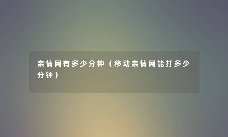 亲情网有多少分钟（移动亲情网能打多少分钟）