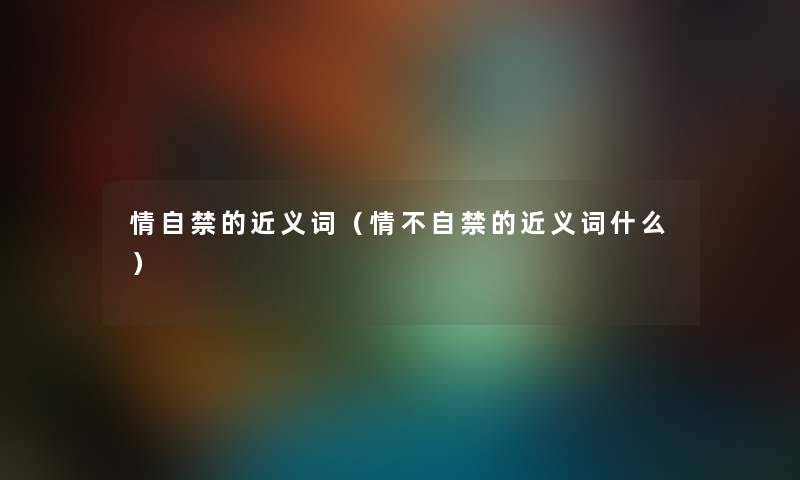 情自禁的近义词（情不自禁的近义词什么）