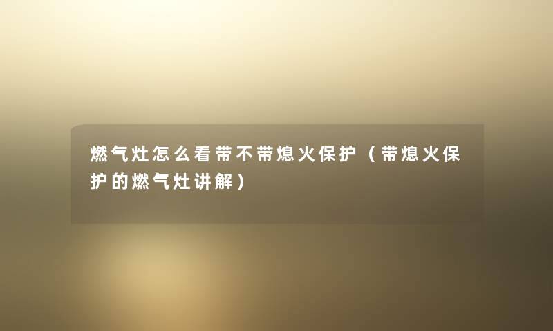 燃气灶怎么看带不带熄火保护（带熄火保护的燃气灶讲解）