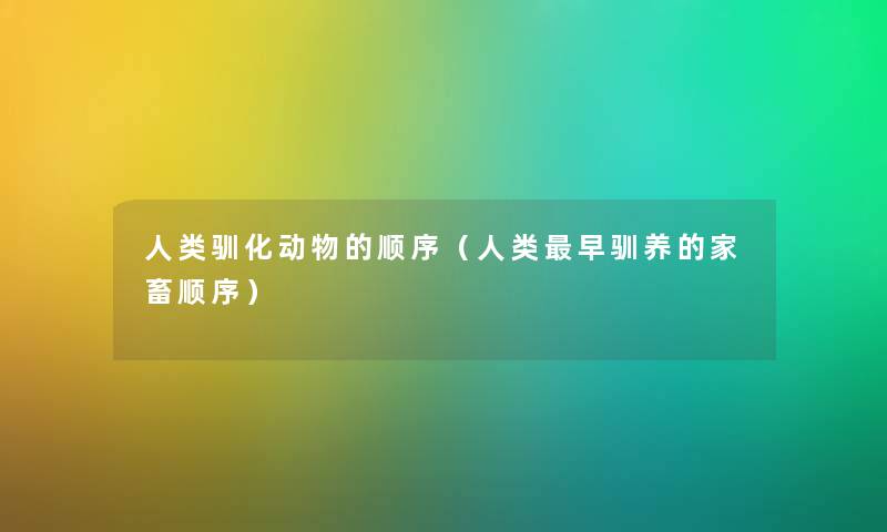 人类驯化动物的顺序（人类早驯养的家畜顺序）