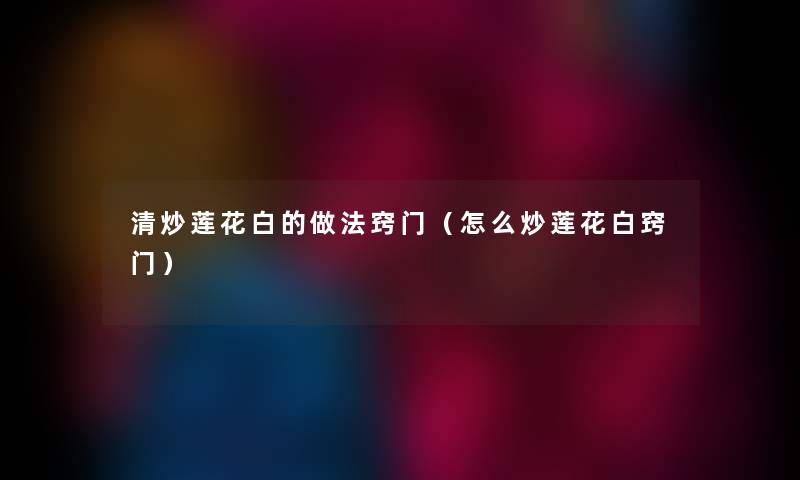 清炒莲花白的做法窍门（怎么炒莲花白窍门）