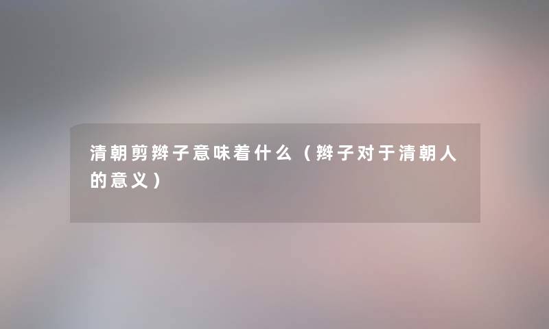 清朝剪辫子意味着什么（辫子对于清朝人的意义）