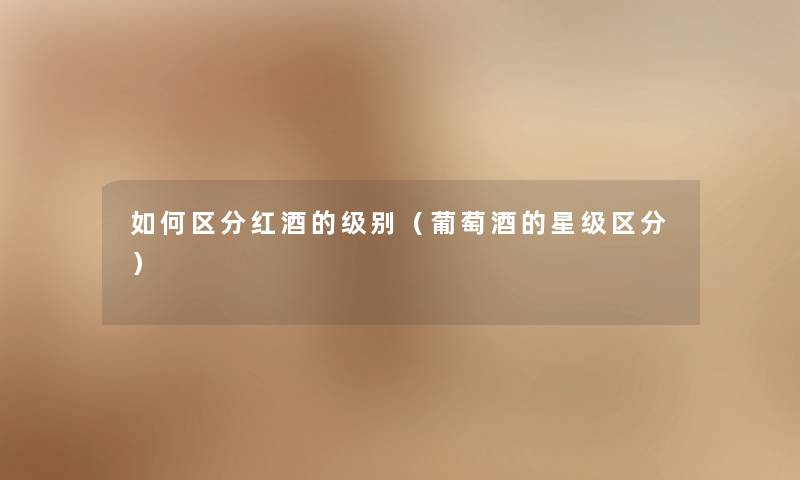 如何区分红酒的级别（葡萄酒的星级区分）