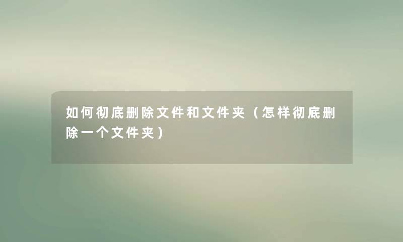 如何彻底删除文件和文件夹（怎样彻底删除一个文件夹）