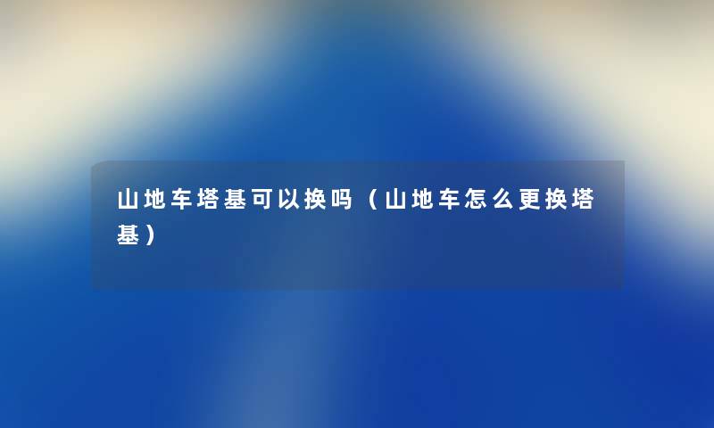 山地车塔基可以换吗（山地车怎么更换塔基）