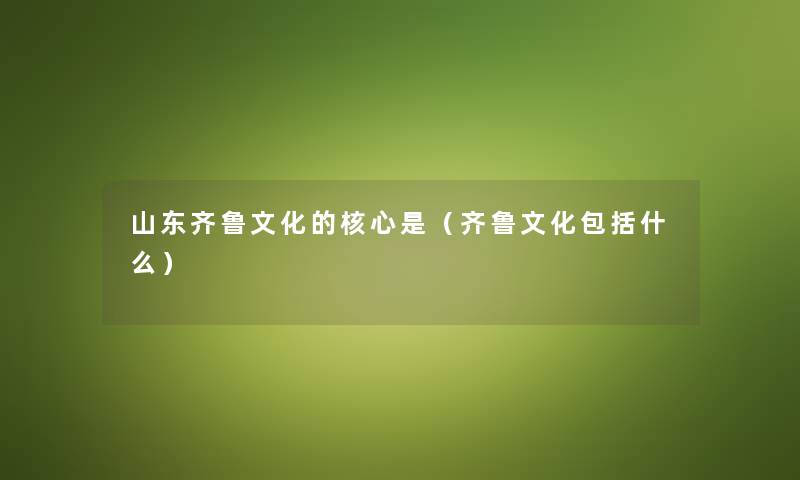 山东齐鲁文化的核心是（齐鲁文化包括什么）