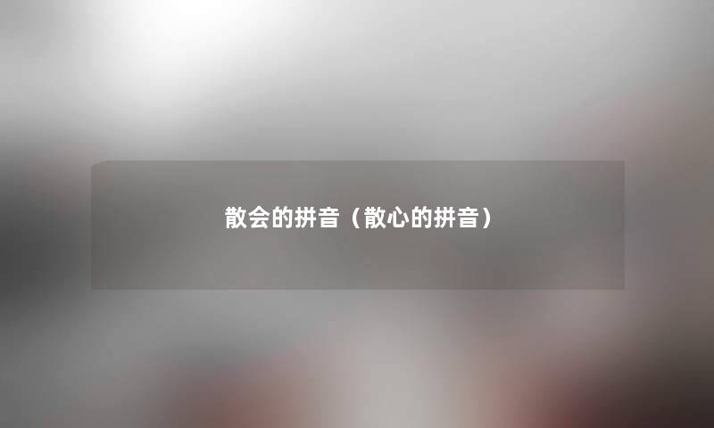 散会的拼音（散心的拼音）