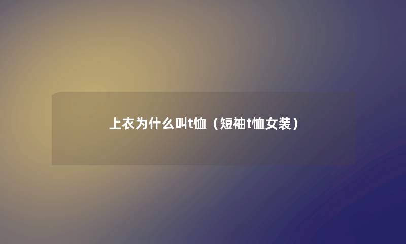 上衣为什么叫t恤（短袖t恤女装）