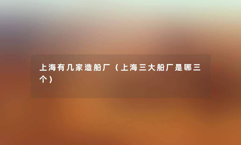 上海有几家造船厂（上海三大船厂是哪三个）