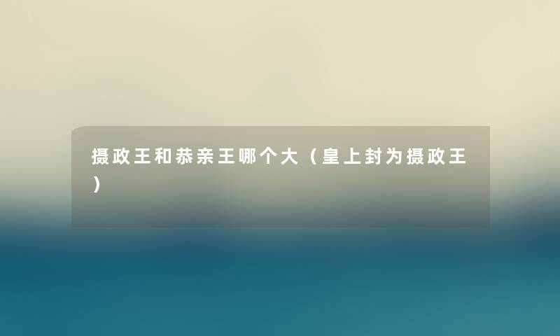 摄政王和恭亲王哪个大（皇上封为摄政王）
