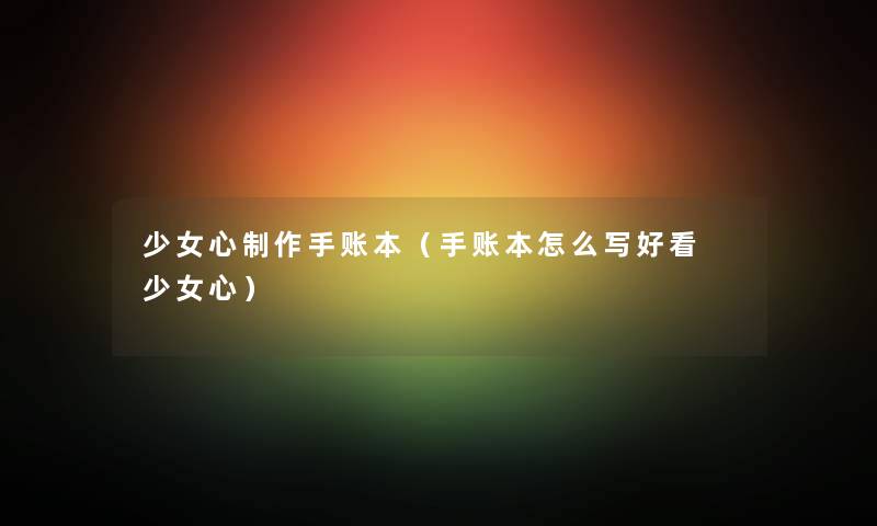 少女心制作手账本（手账本怎么写好看 少女心）