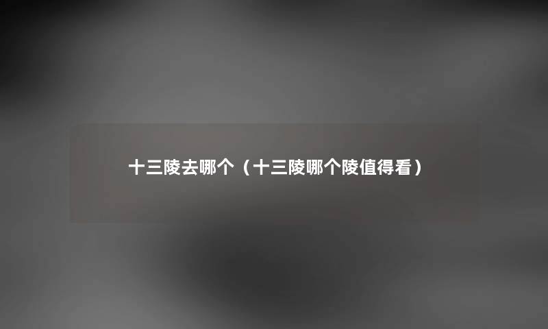 十三陵去哪个（十三陵哪个陵值得看）
