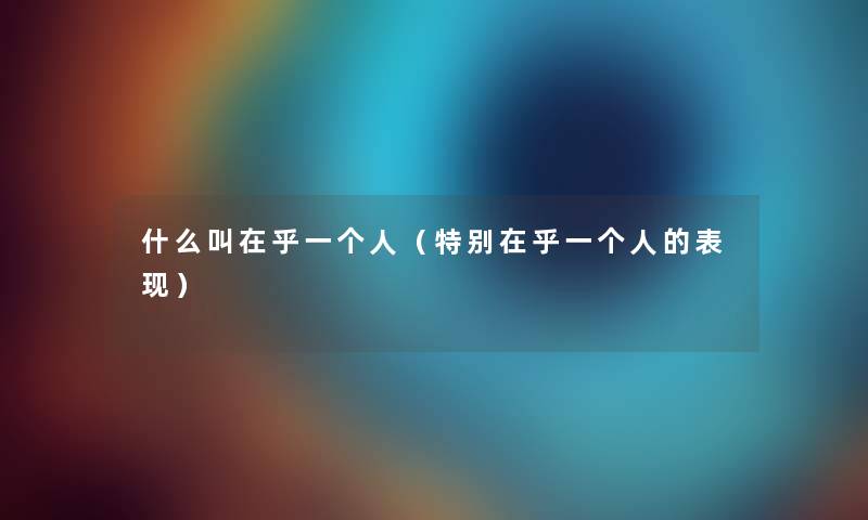 什么叫在乎一个人（特别在乎一个人的表现）
