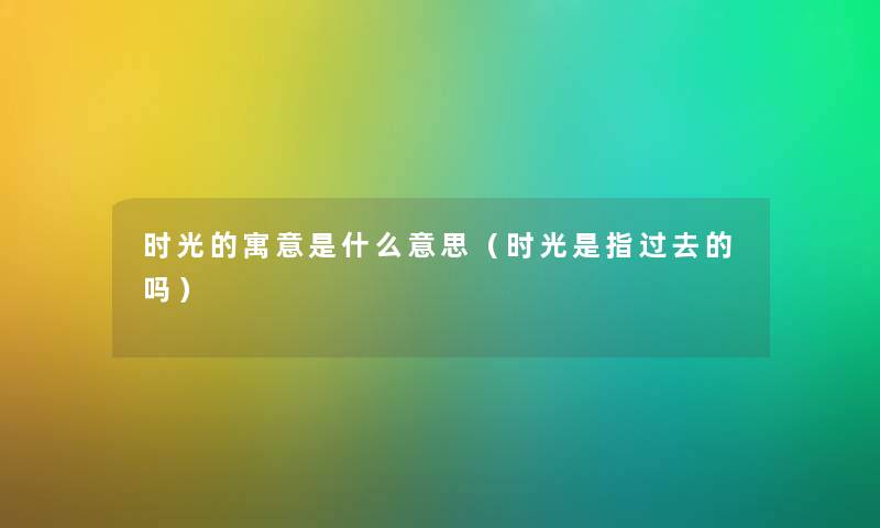 时光的寓意是什么意思（时光是指过去的吗）