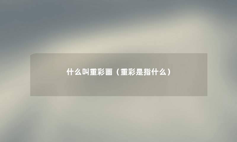 什么叫重彩画（重彩是指什么）