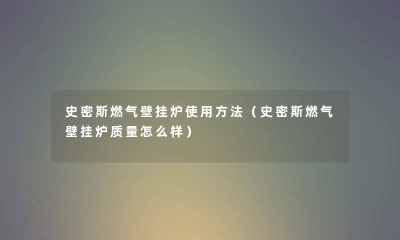 史密斯燃气壁挂炉使用方法（史密斯燃气壁挂炉质量怎么样）