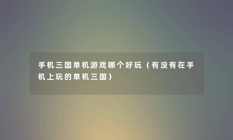 手机三国单机游戏哪个好玩（有没有在手机上玩的单机三国）