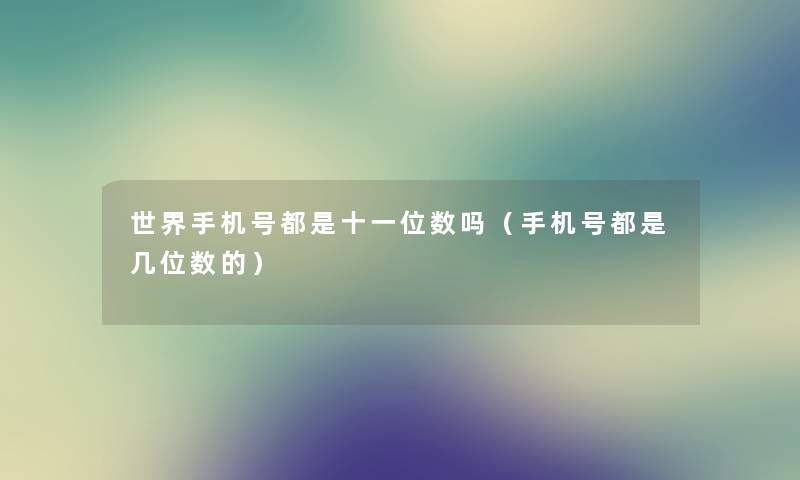 世界手机号都是十一位数吗（手机号都是几位数的）