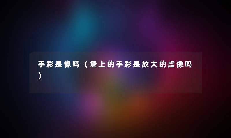 手影是像吗（墙上的手影是放大的虚像吗）