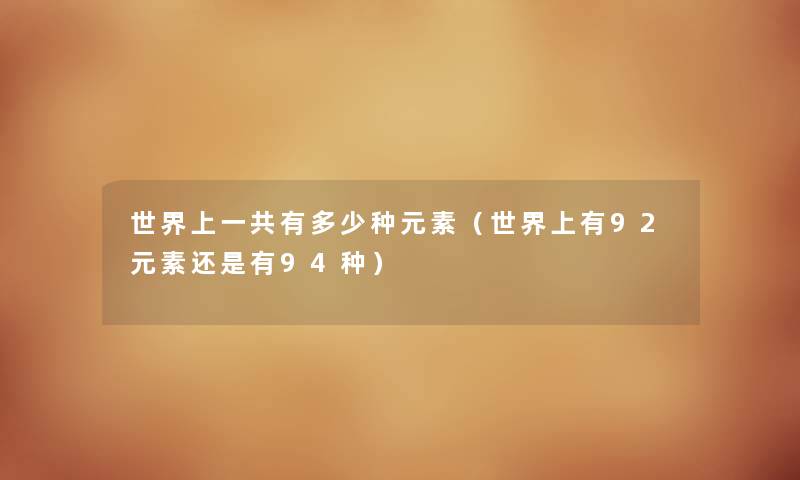 世界上一共有多少种元素（世界上有92元素还是有94种）