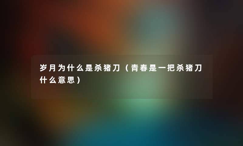 岁月为什么是杀猪刀（青春是一把杀猪刀什么意思）