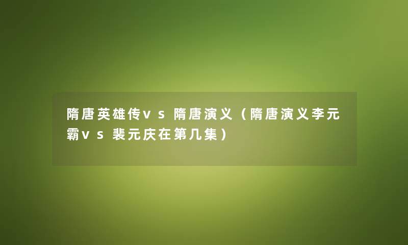 隋唐英雄传vs隋唐演义（隋唐演义李元霸vs裴元庆在第几集）