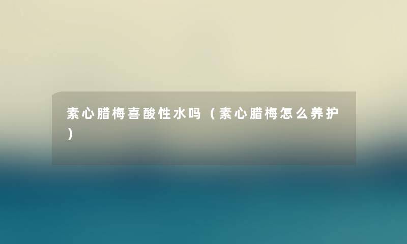 素心腊梅喜酸性水吗（素心腊梅怎么养护）